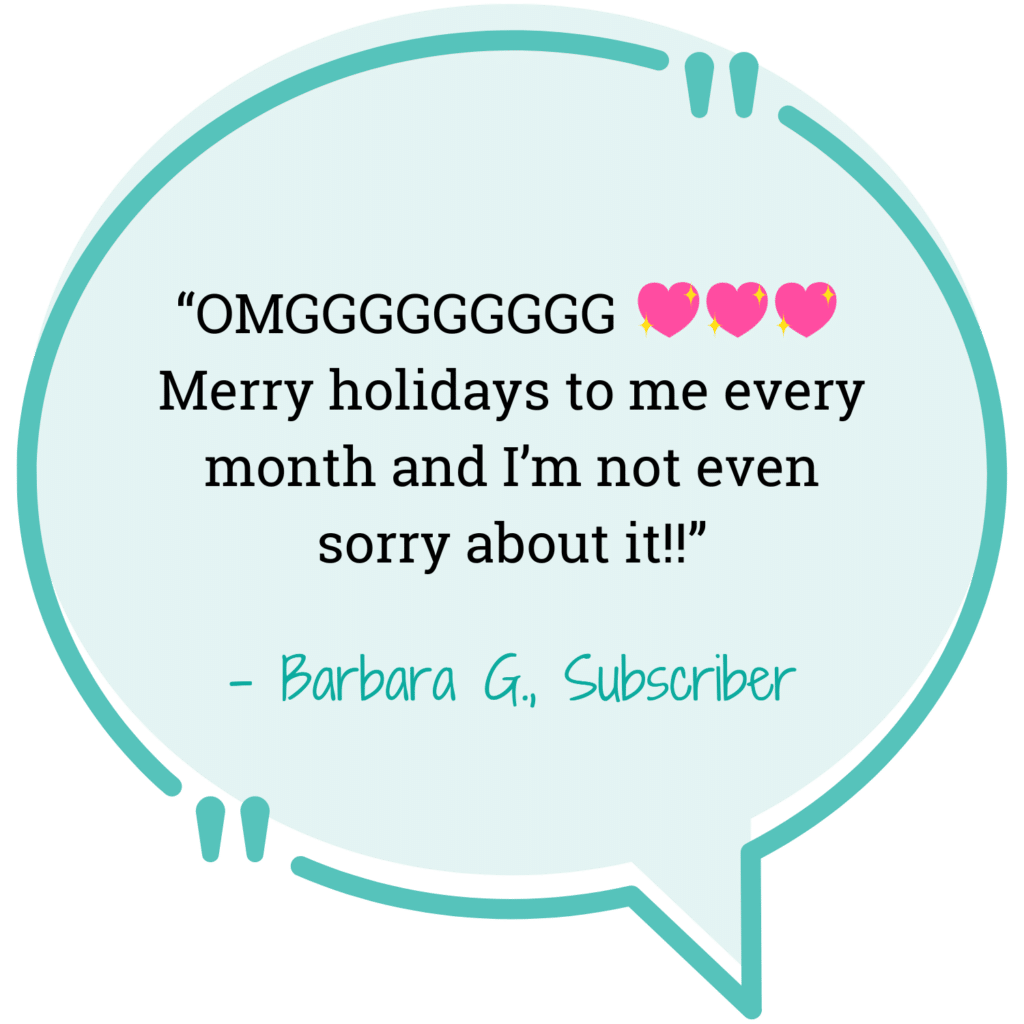 blue quote bubble "OMGGGGG Merry Holidays to me every month and I'm not even sorry about it!" - Barbara G. Subscriber