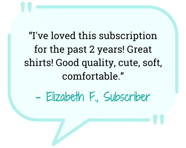 blue quote “I've loved this subscription for the past 2 years! Great shirts! Good quality, cute, soft, comfortable.”- Elizabeth F., Subscriber