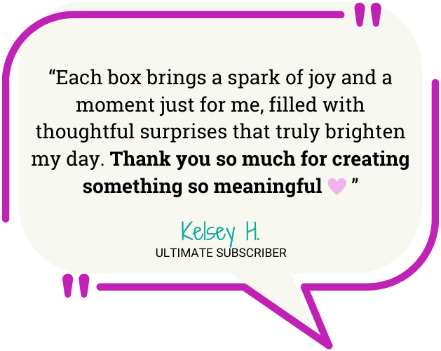 “Each box brings a spark of joy and a moment just for me, filled with thoughtful surprises that truly brighten my day. Thank you so much for creating something so meaningful ”